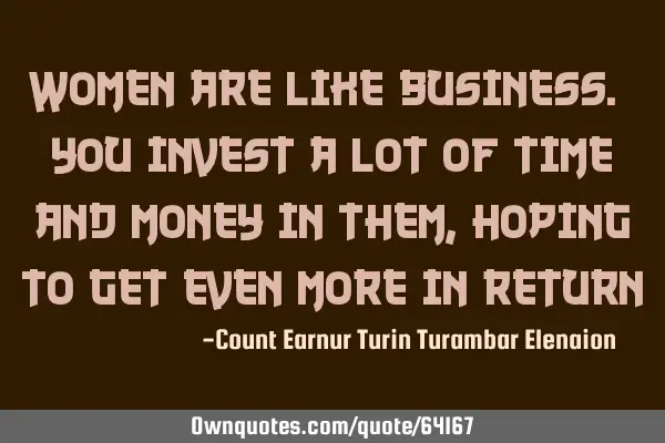 Women are like business. You invest a lot of time and money in them, hoping to get even more in