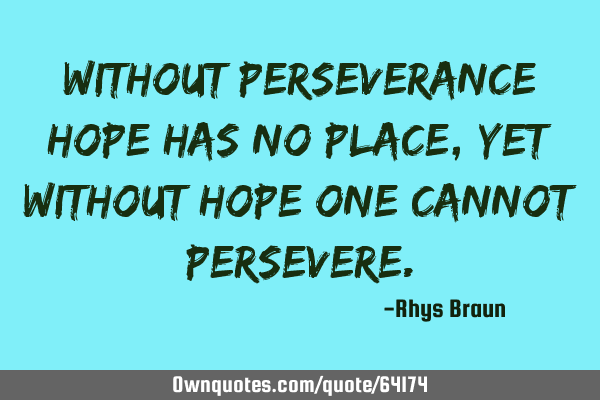 Without perseverance hope has no place, yet without hope one cannot