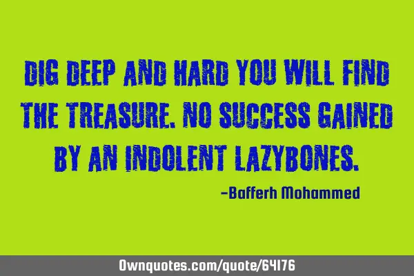 Dig deep and hard you will find the treasure.No success gained by an indolent