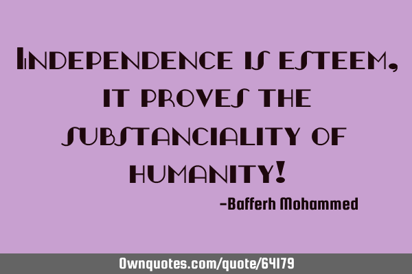 Independence is esteem,it proves the substanciality of humanity!