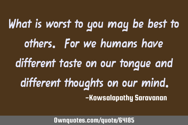 What is worst to you may be best to others. For we humans have different taste on our tongue and