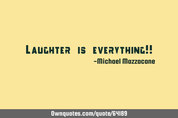 Laughter is everything!!
