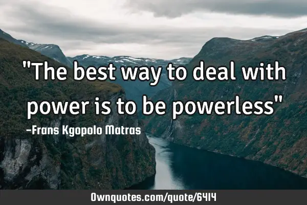 "The best way to deal with power is to be powerless"