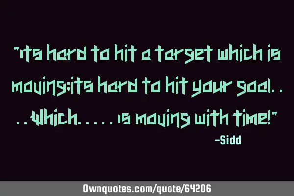 "Its hard to hit a target which is moving;its hard to hit your goal....which.....is moving with