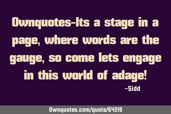Ownquotes-Its a stage in a page,where words are the gauge,so come lets engage in this world of