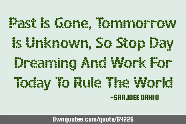 Past Is Gone, Tommorrow Is Unknown, So Stop Day Dreaming And Work For Today To Rule The W