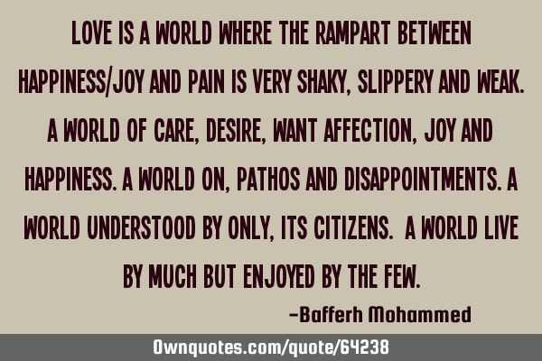 Love is a world where the rampart between happiness/joy and pain is very shaky,slippery and weak.A