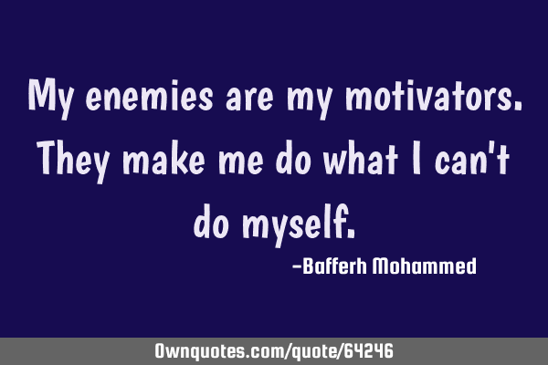 My enemies are my motivators.They make me do what i can