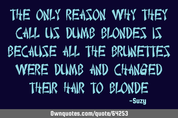 The only reason why they call us dumb blondes is because all the brunettes were dumb and changed