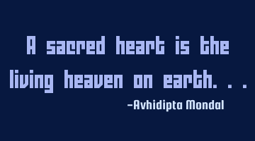 A sacred heart is the living heaven on earth...