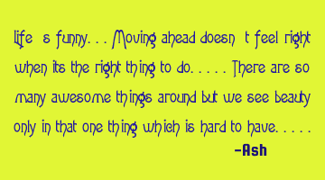 Life's funny...moving ahead doesn't feel right when its the right thing to do.....there are so many