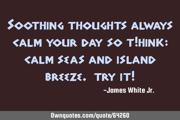 Soothing thoughts always calm your day so t!hink: calm seas and island breeze. try it!