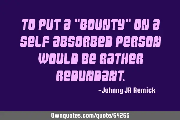 To put a "Bounty" on a self absorbed person would be rather