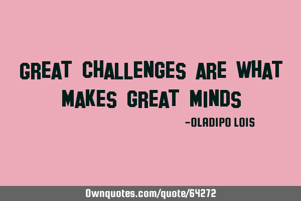 Great challenges are what makes great