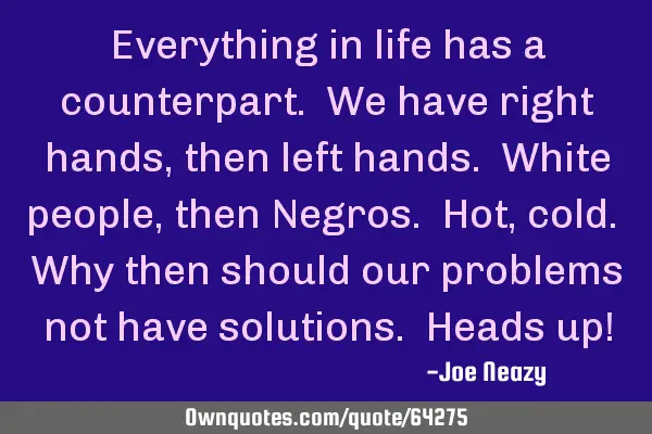 Everything in life has a counterpart. We have right hands, then left hands. White people, then N
