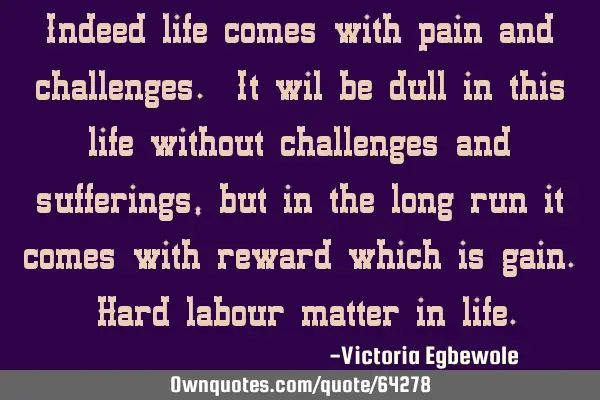 Indeed life comes with pain and challenges. It wil be dull in this life without challenges and