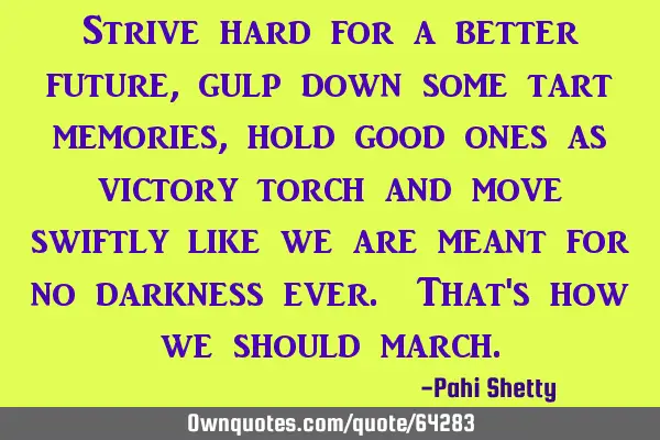 Strive hard for a better future, gulp down some tart memories, hold good ones as victory torch and