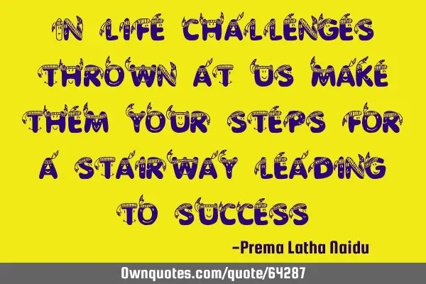 In life challenges thrown at us make them your steps for a stairway leading to