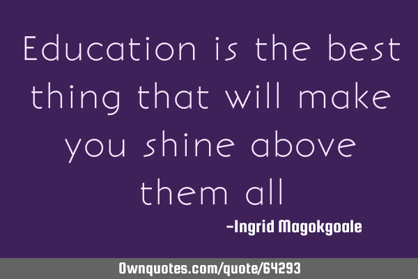 Education is the best thing that will make you shine above them