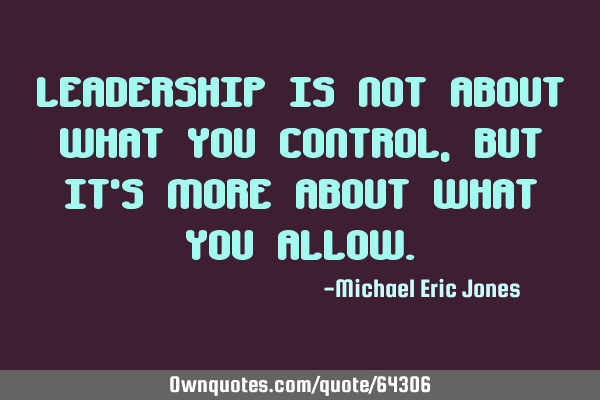 Leadership is not about what you control, it
