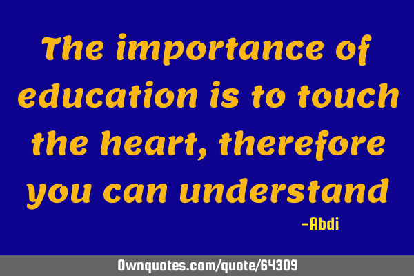 The importance of education is to touch the heart,therefore you can