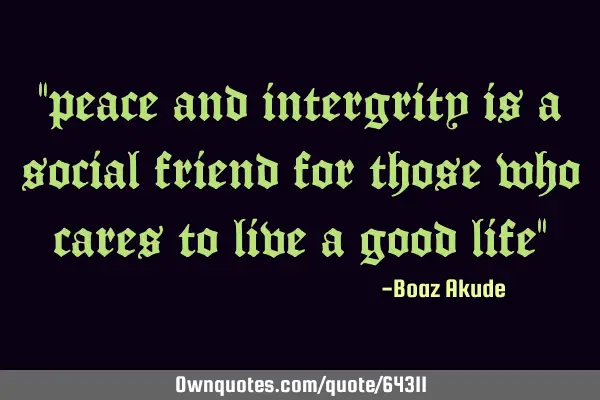"peace and intergrity is a social friend for those who cares to live a good life"