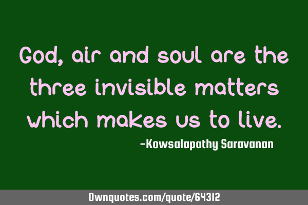 God, air and soul are the three invisible matters which makes us to