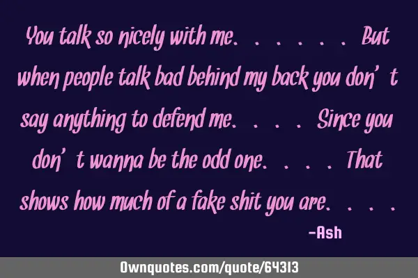 You talk so nicely with me......but when people talk bad behind my back you don