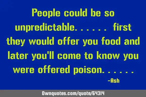 People could be so unpredictable...... first they would offer you food and later you