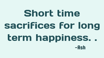 Short time sacrifices for long term happiness..