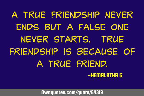 A true friendship never ends but a false one never starts. True friendship is because of a true