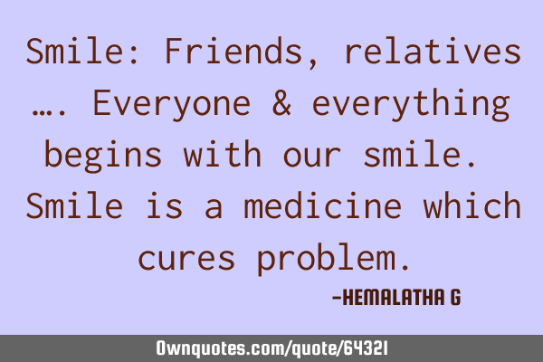 Smile: Friends, relatives ….everyone & everything begins with our smile. Smile is a medicine