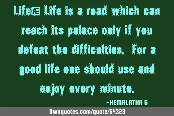Life: Life is a road which can reach its palace only if you defeat the difficulties. For a good
