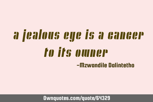 "A jealous eye is a cancer to its owner"