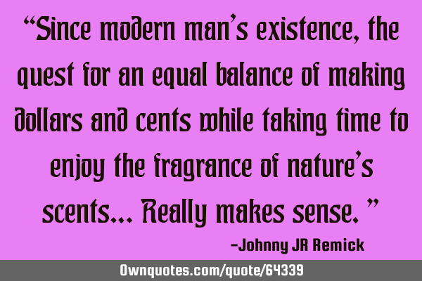 “Since modern man’s existence, the quest for an equal balance of making dollars and cents while