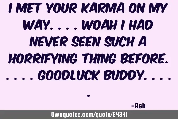 I met your karma on my way....woah i had never seen such a horrifying thing before.....goodluck