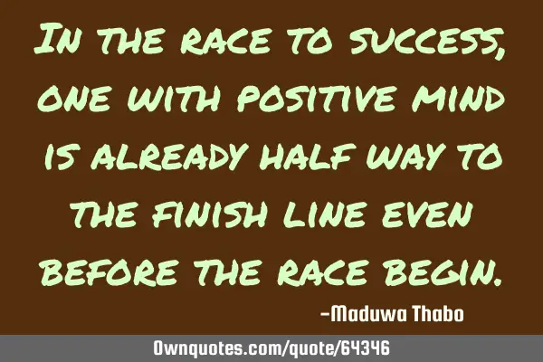 In the race to success, one with positive mind is already half way to the finish line even before