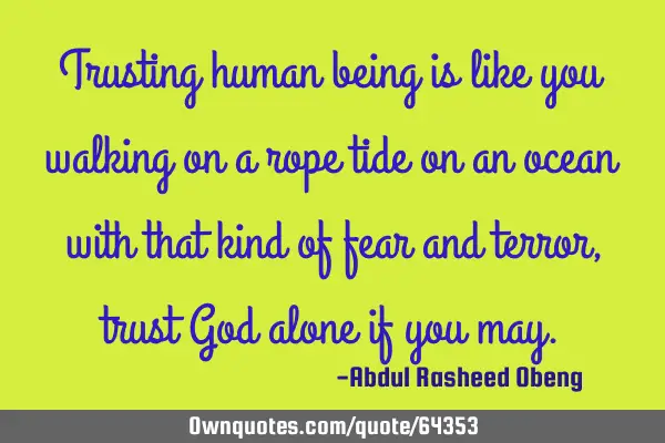 Trusting human being is like you walking on a rope tide on an ocean with that kind of fear and