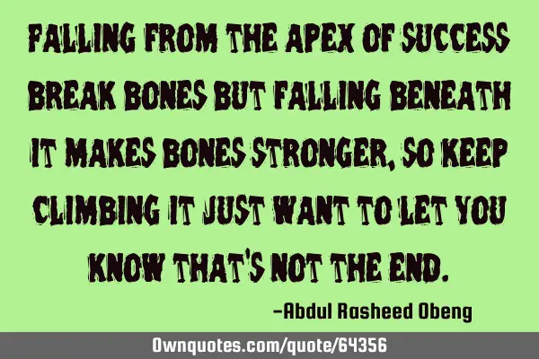 Falling from the apex of success break bones but falling beneath it makes bones stronger,so keep