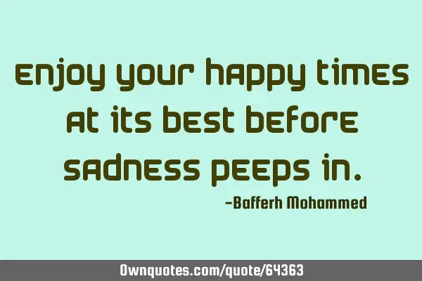 Enjoy your happy times at its best before sadness peeps