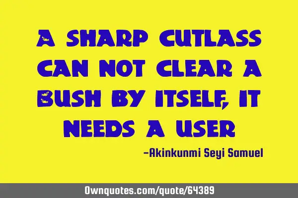 A sharp cutlass can not clear a Bush by itself, it needs a