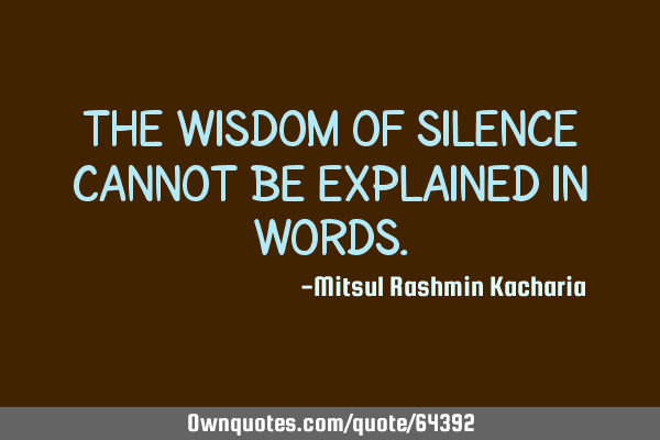 The wisdom of silence cannot be explained in