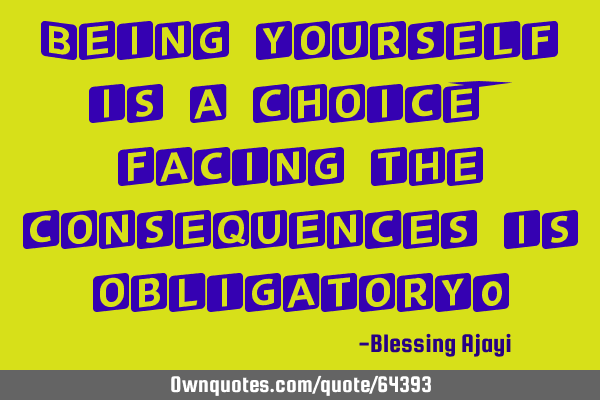 Being yourself is a choice, facing the consequences is obligatory!