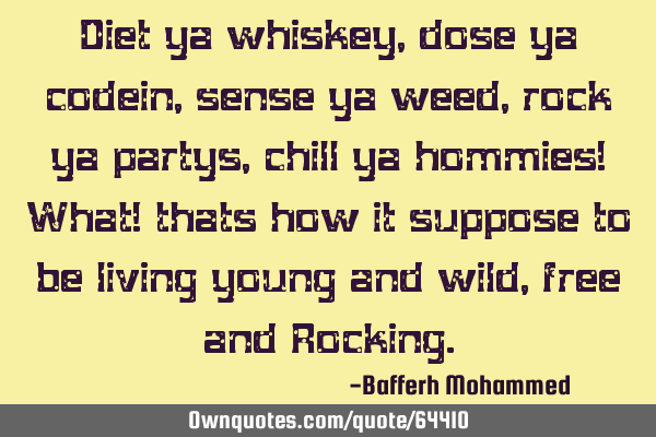 Diet ya whiskey,dose ya codein,sense ya weed,rock ya partys,chill ya hommies! What! thats how it