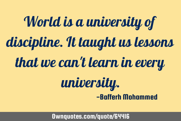 World is a university of discipline.it taught us lessons that we can