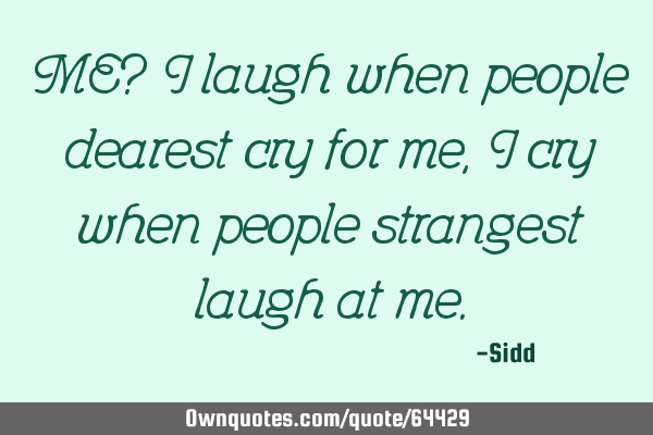 ME? I laugh when people dearest cry for me,I cry when people strangest laugh at
