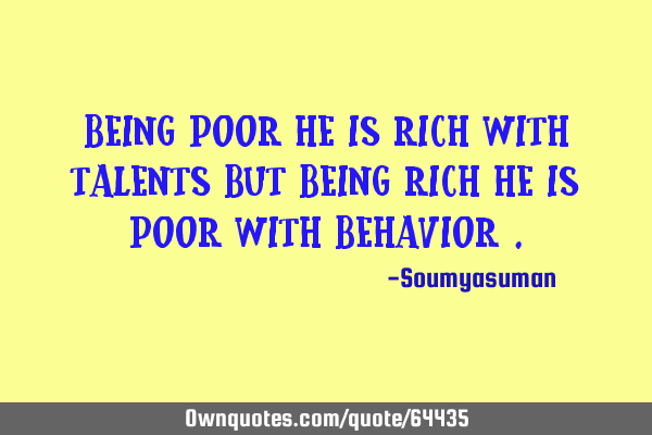 Being poor he is rich with talents but being rich he is poor with Behavior