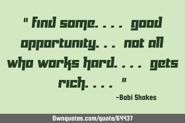 " Find some.... good OPPORTUNITY... not all who WORKS HARD.... gets RICH.... "