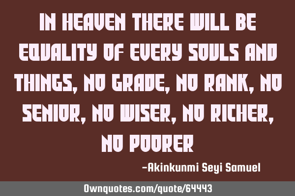 In Heaven there will be equality of every souls and things, no grade, no rank, no senior, no wiser,