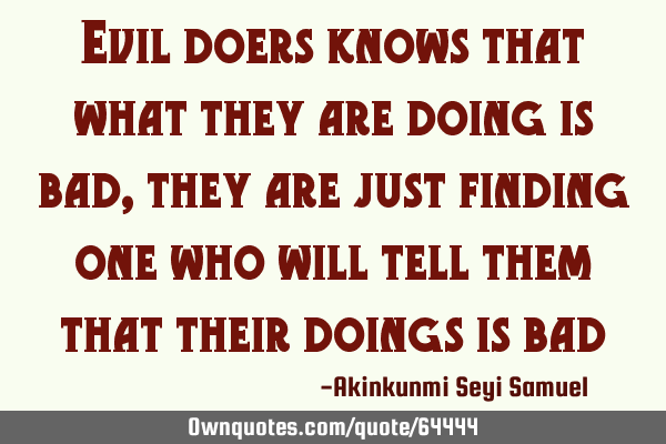 Evil doers knows that what they are doing is bad,they are just finding one who will tell them that